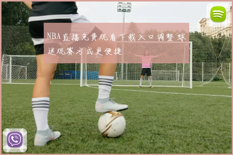 NBA直播免费观看下载入口调整 球迷观赛方式更便捷