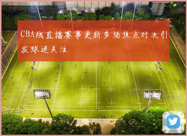 CBA线直播赛事更新多场焦点对决引发球迷关注