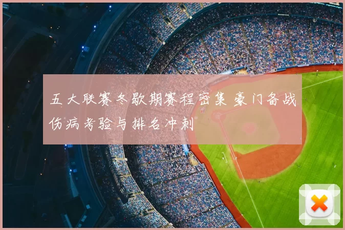 五大联赛冬歇期赛程密集 豪门备战伤病考验与排名冲刺