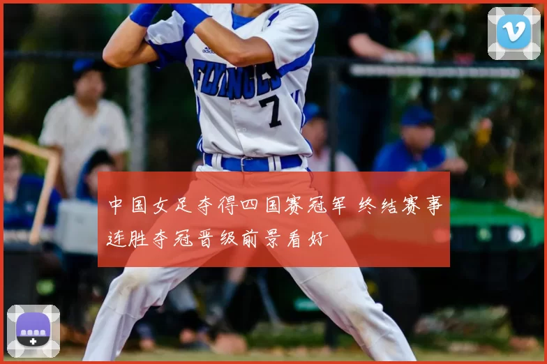 中国女足夺得四国赛冠军 终结赛事连胜夺冠晋级前景看好