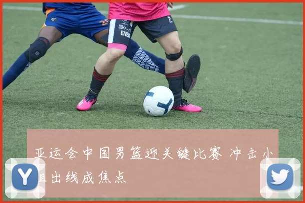 亚运会中国男篮迎关键比赛 冲击小组出线成焦点