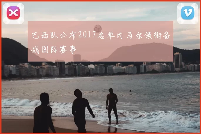 巴西队公布2017名单内马尔领衔备战国际赛事