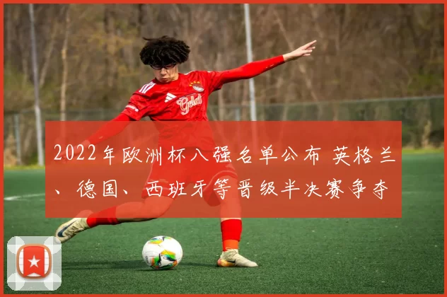 2022年欧洲杯八强名单公布 英格兰、德国、西班牙等晋级半决赛争夺