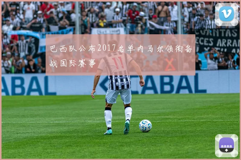 巴西队公布2017名单内马尔领衔备战国际赛事