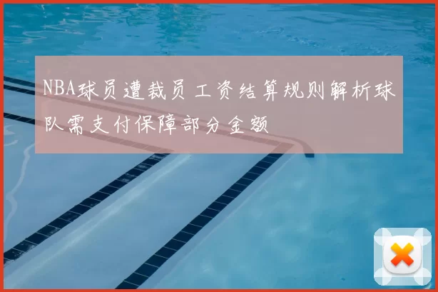 NBA球员遭裁员工资结算规则解析球队需支付保障部分金额