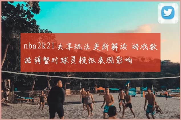 nba2k21共享玩法更新解读 游戏数据调整对球员模拟表现影响