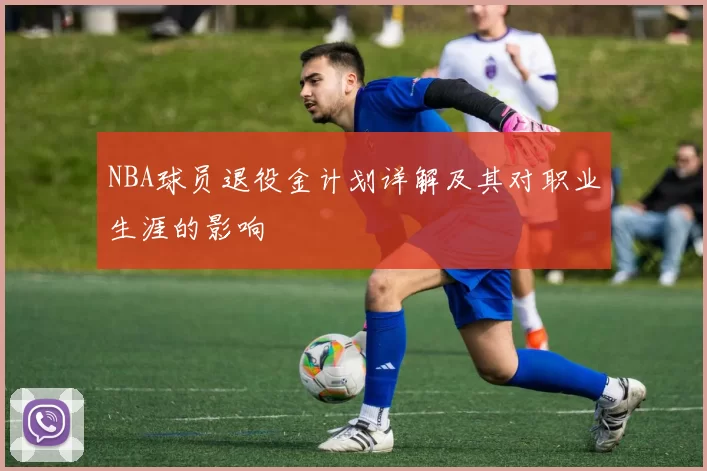 NBA球员退役金计划详解及其对职业生涯的影响