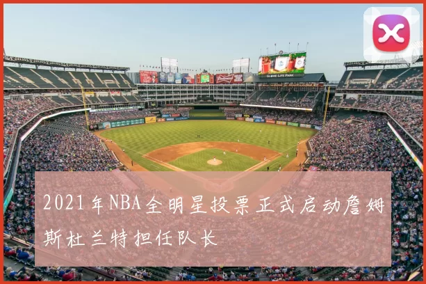 2021年NBA全明星投票正式启动詹姆斯杜兰特担任队长