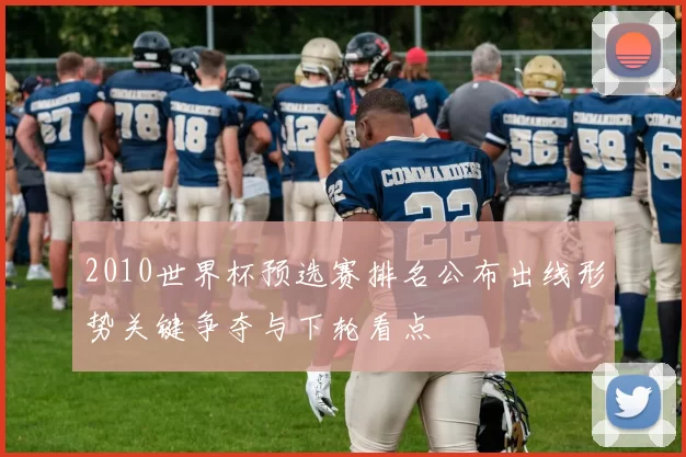 2010世界杯预选赛排名公布出线形势关键争夺与下轮看点