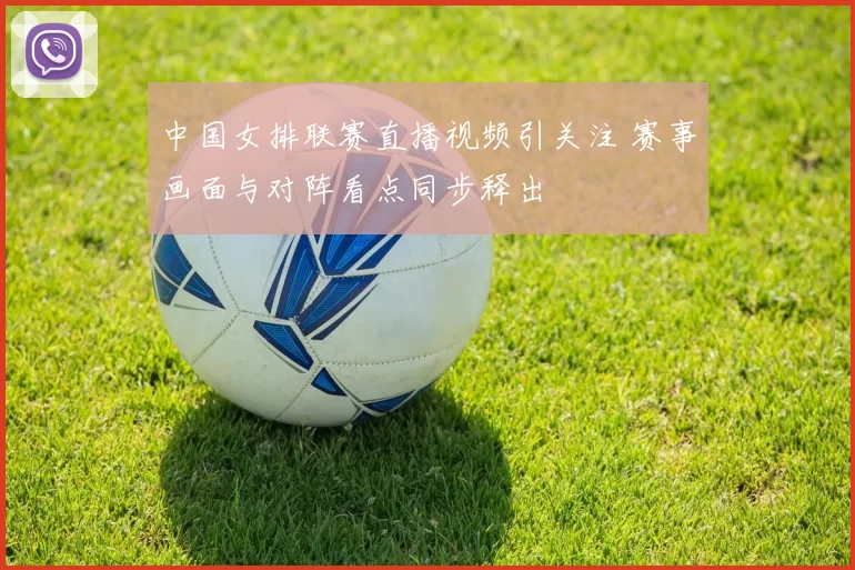 中国女排联赛直播视频引关注 赛事画面与对阵看点同步释出