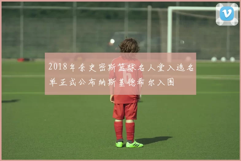 2018年奈史密斯篮球名人堂入选名单正式公布纳斯基德希尔入围