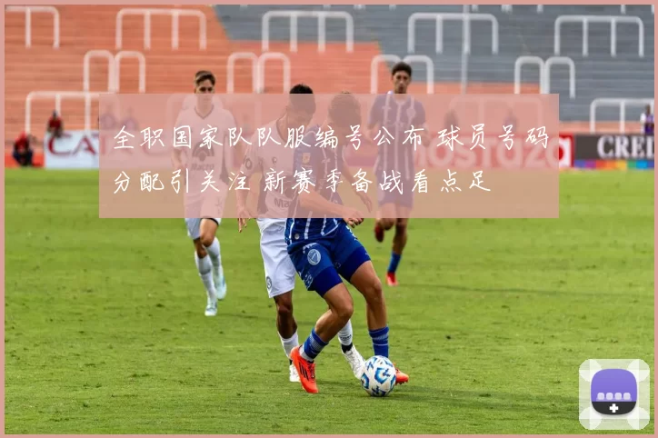 全职国家队队服编号公布 球员号码分配引关注 新赛季备战看点足