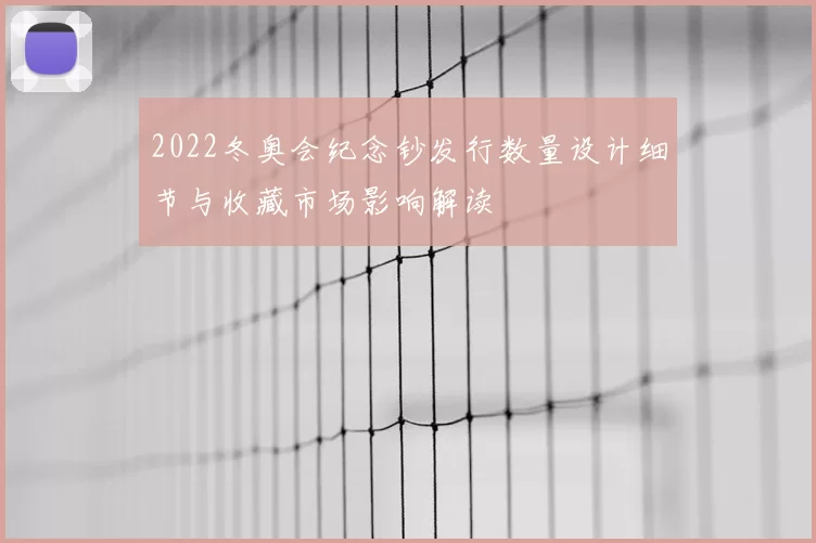 2022冬奥会纪念钞发行数量设计细节与收藏市场影响解读
