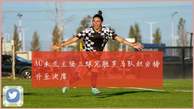 AC米兰主场三球完胜罗马队积分榜升至次席