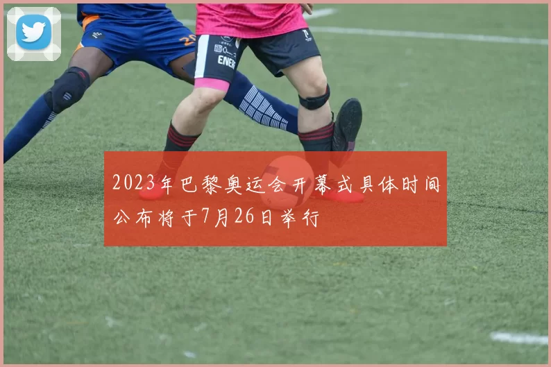 2023年巴黎奥运会开幕式具体时间公布将于7月26日举行