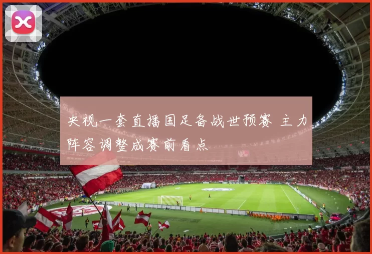 央视一套直播国足备战世预赛 主力阵容调整成赛前看点