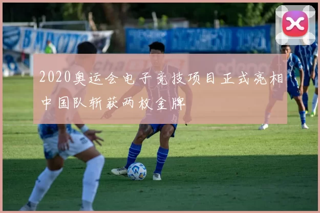 2020奥运会电子竞技项目正式亮相中国队斩获两枚金牌