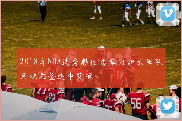 2018年NBA选秀顺位名单出炉太阳队用状元签选中艾顿