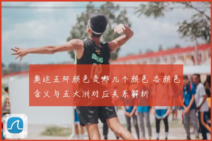 奥运五环颜色是哪几个颜色 各颜色含义与五大洲对应关系解析