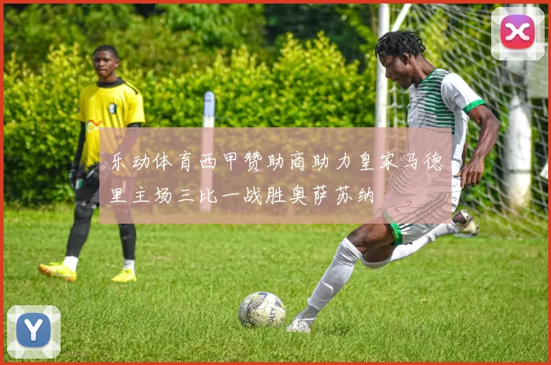 乐动体育西甲赞助商助力皇家马德里主场三比一战胜奥萨苏纳