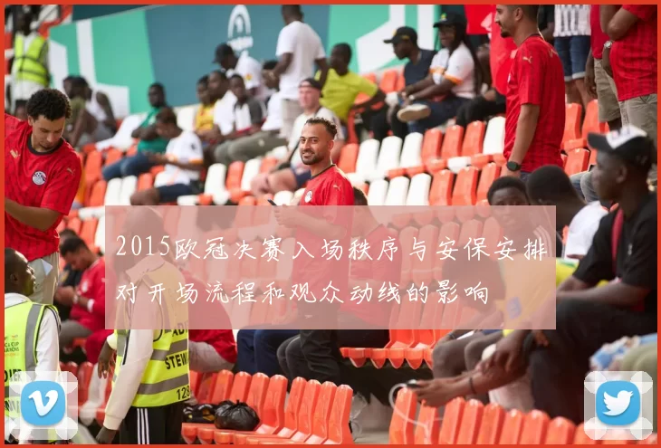 2015欧冠决赛入场秩序与安保安排对开场流程和观众动线的影响