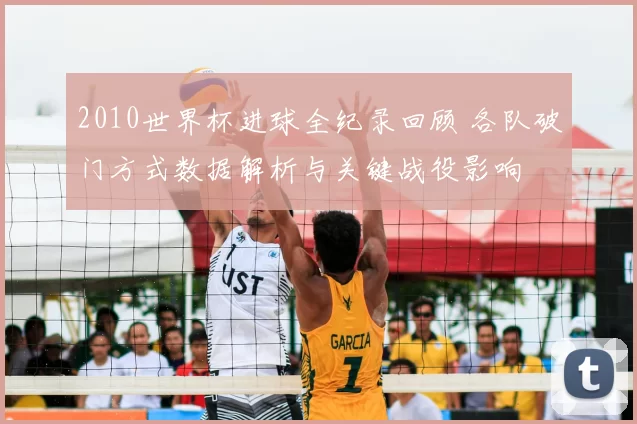 2010世界杯进球全纪录回顾 各队破门方式数据解析与关键战役影响