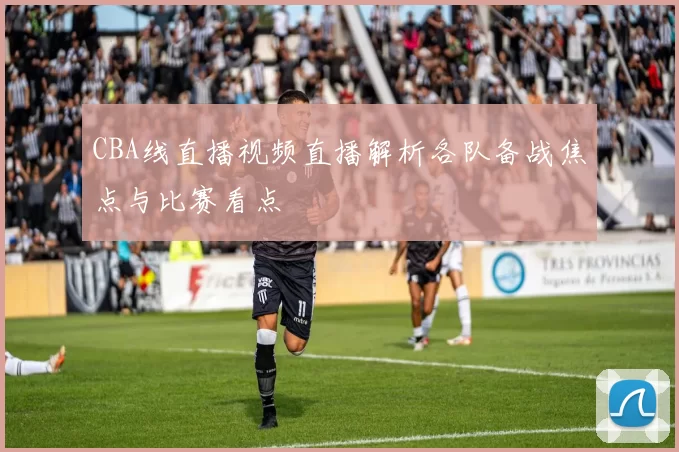 CBA线直播视频直播解析各队备战焦点与比赛看点