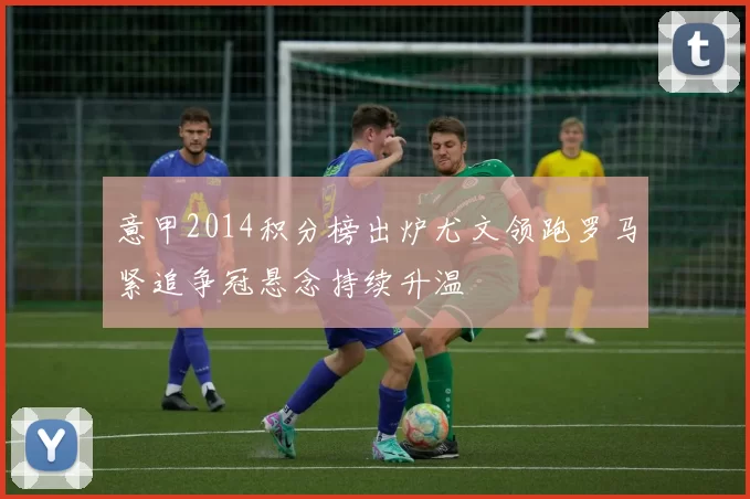 意甲2014积分榜出炉尤文领跑罗马紧追争冠悬念持续升温