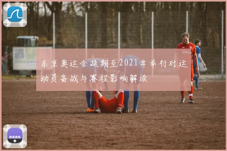 东京奥运会延期至2021年举行对运动员备战与赛程影响解读