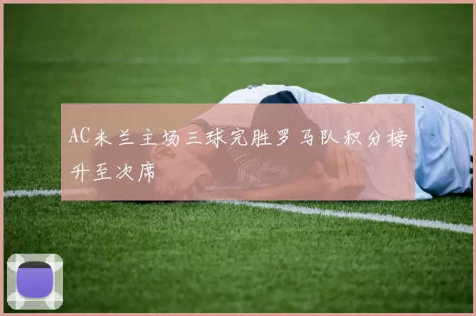AC米兰主场三球完胜罗马队积分榜升至次席