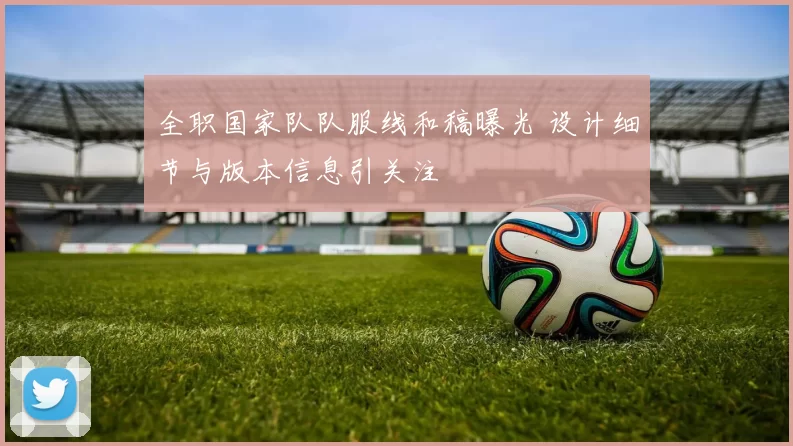 全职国家队队服线和稿曝光 设计细节与版本信息引关注