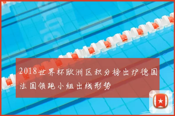 2018世界杯欧洲区积分榜出炉德国法国领跑小组出线形势