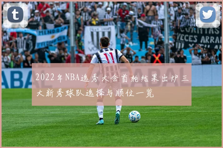 2022年NBA选秀大会首轮结果出炉三大新秀球队选择与顺位一览