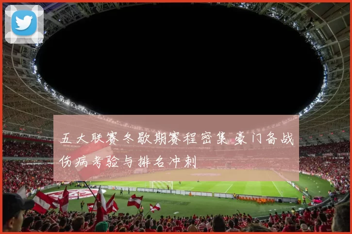 五大联赛冬歇期赛程密集 豪门备战伤病考验与排名冲刺