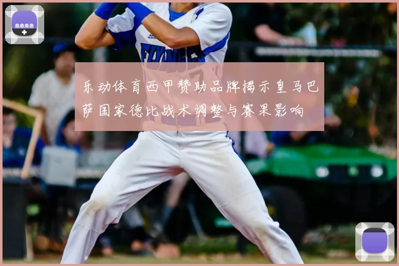 乐动体育西甲赞助品牌揭示皇马巴萨国家德比战术调整与赛果影响