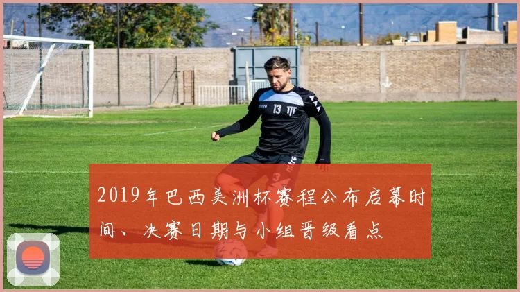 2019年巴西美洲杯赛程公布启幕时间、决赛日期与小组晋级看点