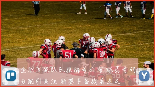全职国家队队服编号公布 球员号码分配引关注 新赛季备战看点足