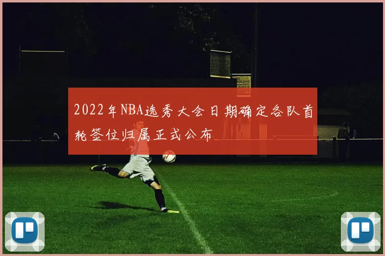 2022年NBA选秀大会日期确定各队首轮签位归属正式公布