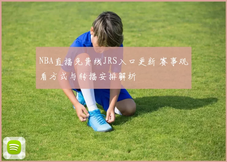 NBA直播免费线JRS入口更新 赛事观看方式与转播安排解析