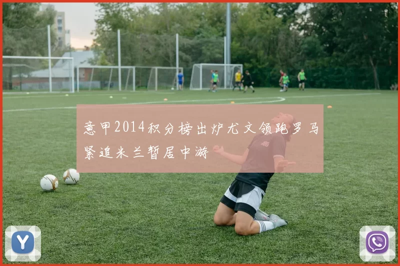 意甲2014积分榜出炉尤文领跑罗马紧追米兰暂居中游