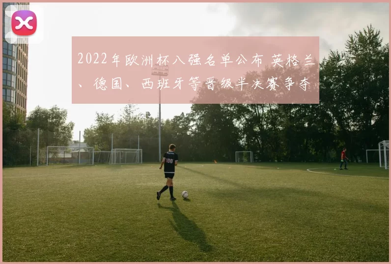 2022年欧洲杯八强名单公布 英格兰、德国、西班牙等晋级半决赛争夺
