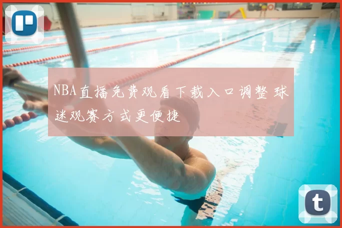 NBA直播免费观看下载入口调整 球迷观赛方式更便捷