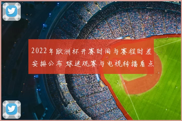 2022年欧洲杯开赛时间与赛程时差安排公布 球迷观赛与电视转播看点