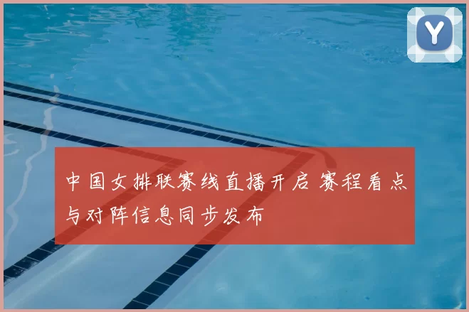 中国女排联赛线直播开启 赛程看点与对阵信息同步发布