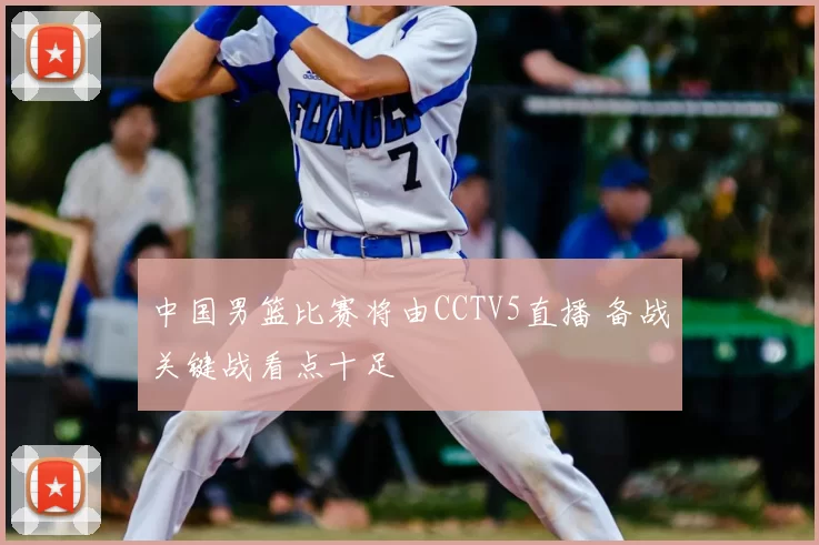 中国男篮比赛将由CCTV5直播 备战关键战看点十足