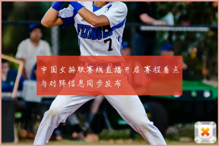 中国女排联赛线直播开启 赛程看点与对阵信息同步发布