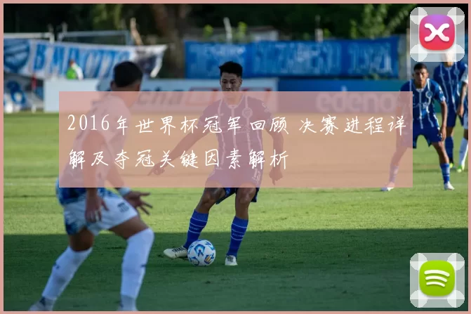 2016年世界杯冠军回顾 决赛进程详解及夺冠关键因素解析