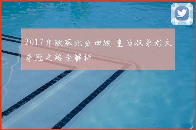2017年欧冠比分回顾 皇马双杀尤文夺冠之路全解析