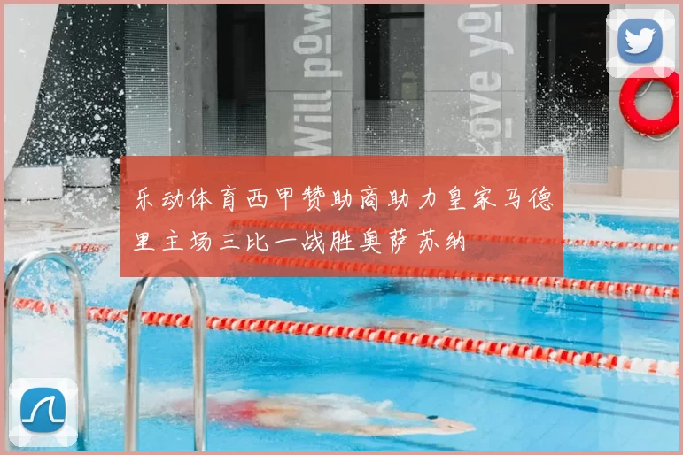 乐动体育西甲赞助商助力皇家马德里主场三比一战胜奥萨苏纳