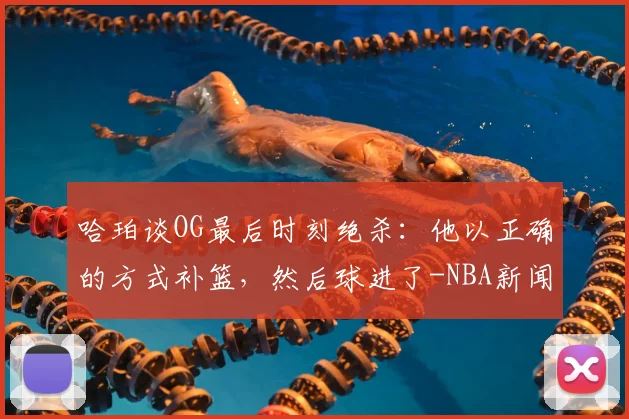 哈珀谈OG最后时刻绝杀：他以正确的方式补篮，然后球进了-NBA新闻